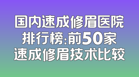 国内速成修眉医院排行榜：前50家速成修眉技术比较