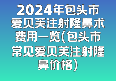 2024年包头市爱贝芙注射隆鼻术费用一览（包头市常见爱贝芙注射隆鼻价格）