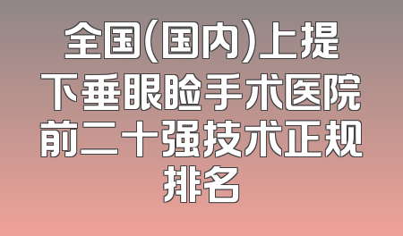 全国（国内）上提下垂眼睑手术医院前二十强技术正规排名