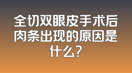 全切双眼皮手术后肉条出现的原因是什么？