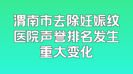 渭南市去除妊娠纹医院声誉排名发生重大变化