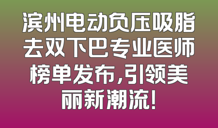 滨州电动负压吸脂去双下巴专业医师榜单发布，引领美丽新潮流！