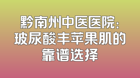 黔南州中医医院：玻尿酸丰苹果肌的靠谱选择