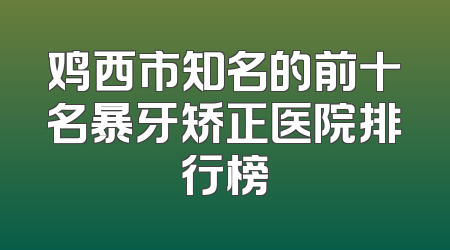 鸡西市知名的前十名暴牙矫正医院排行榜