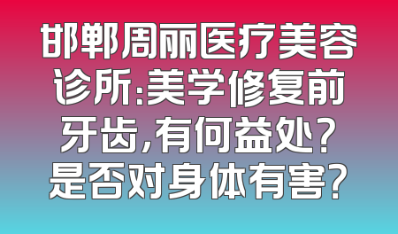 邯郸周丽医疗美容诊所：美学修复前牙齿，有何益处？是否对身体有害？