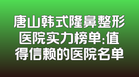 唐山韩式隆鼻整形医院实力榜单：值得信赖的医院名单