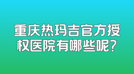 重庆热玛吉官方授权医院有哪些呢？