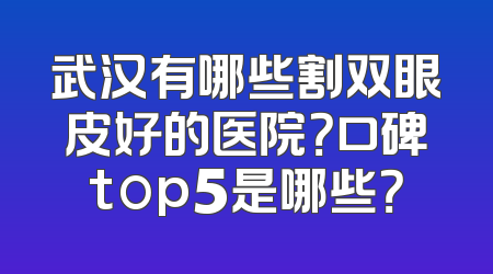 武汉有哪些割双眼皮好的医院？口碑top5是哪些？