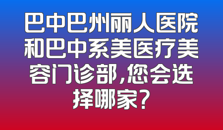 巴中巴州丽人医院和巴中系美医疗美容门诊部，您会选择哪家？