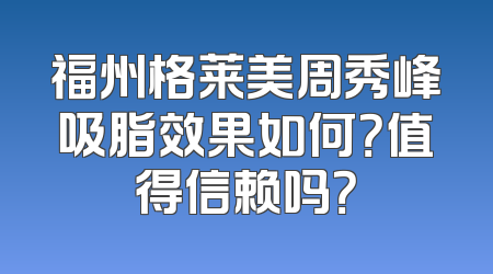 福州格莱美周秀峰吸脂效果如何？值得信赖吗？