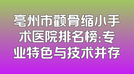 亳州市颧骨缩小手术医院排名榜：专业特色与技术并存