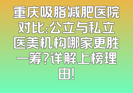 重庆吸脂减肥医院对比：公立与私立医美机构哪家更胜一筹？详解上榜理由！