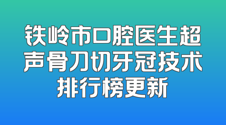 铁岭市口腔医生超声骨刀切牙冠技术排行榜更新