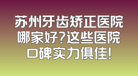 苏州牙齿矫正医院哪家好？这些医院口碑实力俱佳！