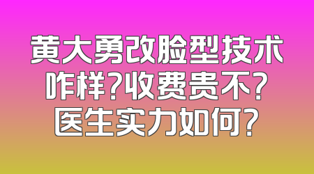 黄大勇改脸型技术咋样？收费贵不？医生实力如何？