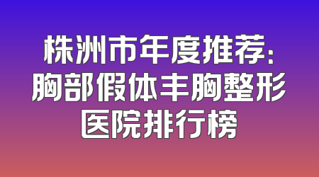 株洲市年度推荐：胸部假体丰胸整形医院排行榜