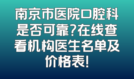 南京市医院口腔科是否可靠？在线查看机构医生名单及价格表！