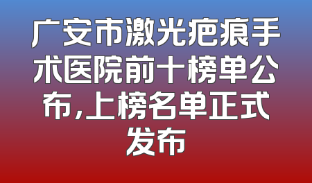 广安市激光疤痕手术医院前十榜单公布，上榜名单正式发布