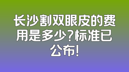 长沙割双眼皮的费用是多少？标准已公布！