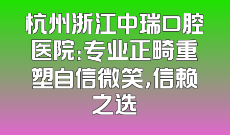 杭州浙江中瑞口腔医院：专业正畸重塑自信微笑，信赖之选