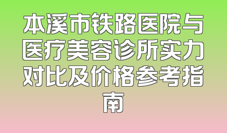 本溪市铁路医院与医疗美容诊所实力对比及价格参考指南