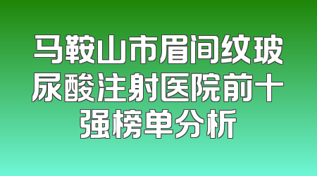 马鞍山市眉间纹玻尿酸注射医院前十强榜单分析