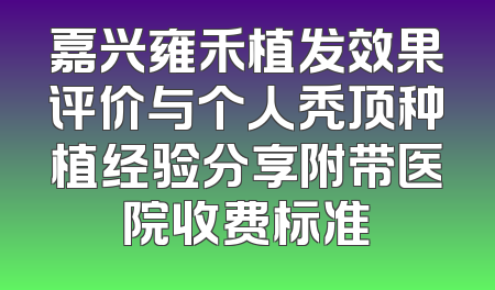 嘉兴雍禾植发效果评价与个人秃顶种植经验分享附带医院收费标准