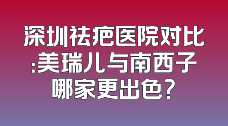深圳祛疤医院对比：美瑞儿与南西子哪家更出色？