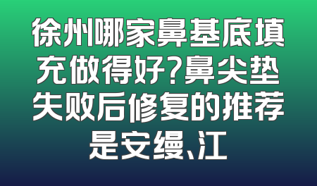 徐州哪家鼻基底填充做得好？鼻尖垫失败后修复的推荐是安缦、江