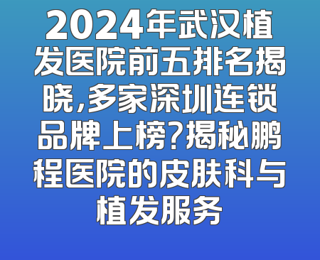 2024年武汉植发医院前五排名揭晓，多家深圳连锁品牌上榜？揭秘鹏程医院的皮肤科与植发服务