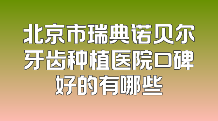 北京市瑞典诺贝尔牙齿种植医院口碑好的有哪些