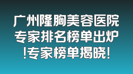 广州隆胸美容医院专家排名榜单出炉！专家榜单揭晓！
