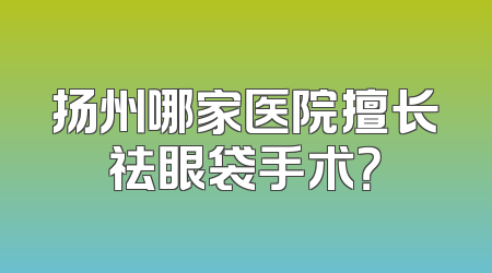 扬州哪家医院擅长祛眼袋手术？