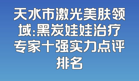 天水市激光美肤领域：黑炭娃娃治疗专家十强实力点评排名
