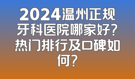 2024温州正规牙科医院哪家好？热门排行及口碑如何？