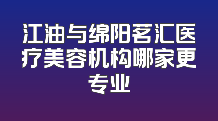 江油与绵阳茗汇医疗美容机构哪家更专业