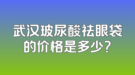 武汉玻尿酸祛眼袋的价格是多少？