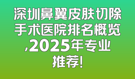 深圳鼻翼皮肤切除手术医院排名概览，2025年专业推荐！