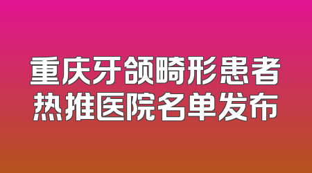 重庆牙颌畸形患者热推医院名单发布