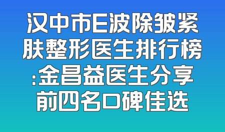 汉中市E波除皱紧肤整形医生排行榜：金昌益医生分享前四名口碑佳选