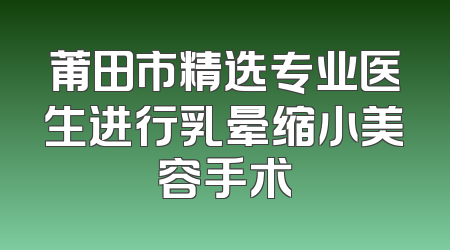 莆田市精选专业医生进行乳晕缩小美容手术