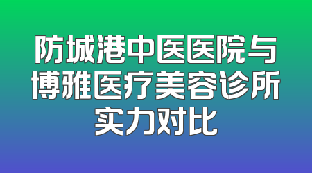 防城港中医医院与博雅医疗美容诊所实力对比