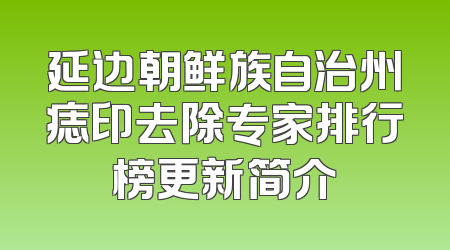 延边朝鲜族自治州痣印去除专家排行榜更新简介