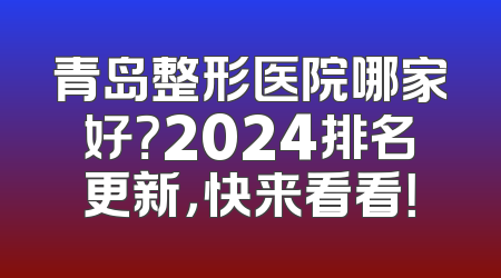 青岛整形医院哪家好？2024排名更新，快来看看！