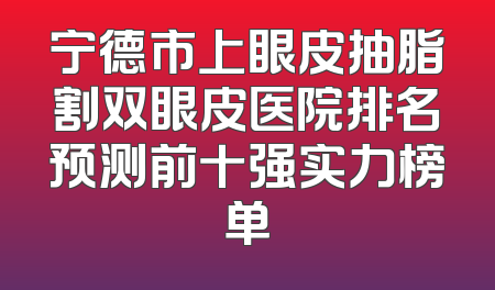 宁德市上眼皮抽脂割双眼皮医院排名预测前十强实力榜单