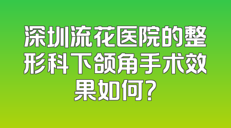 深圳流花医院的整形科下颌角手术效果如何？