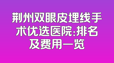 荆州双眼皮埋线手术优选医院：排名及费用一览