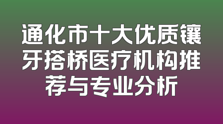 通化市十大优质镶牙搭桥医疗机构推荐与专业分析