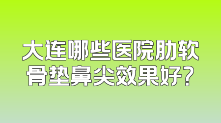 大连哪些医院肋软骨垫鼻尖效果好？