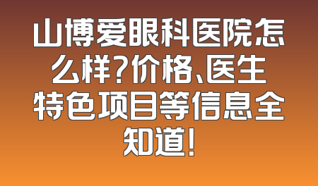 山博爱眼科医院怎么样？价格、医生特色项目等信息全知道！